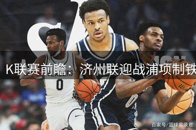 K联赛前瞻：济州联迎战浦项制铁主场优势明显